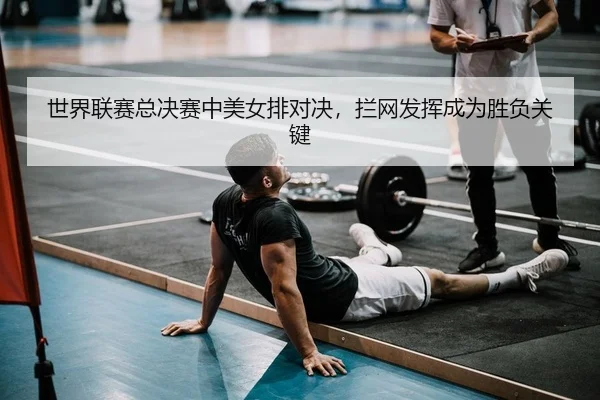 世界联赛总决赛中美女排对决，拦网发挥成为胜负关键