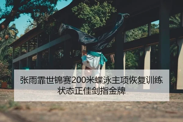 张雨霏世锦赛200米蝶泳主项恢复训练状态正佳剑指金牌